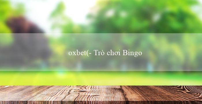 oxbet(- Trò chơi Bingo Độc Đáo Sự Đồng Nhất Vui Nhộn)