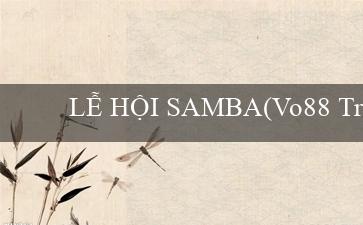 LỄ HỘI SAMBA(Vo88 Trang web cá cược và giải trí trực tuyến)