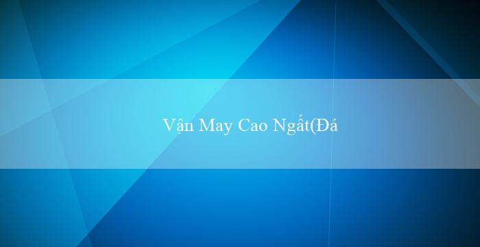 Vận May Cao Ngất(Đánh giá về sòng bạc trực tuyến Vo88)