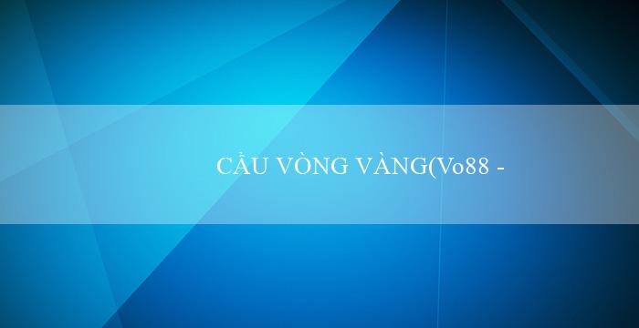 CẦU VÒNG VÀNG(Vo88 – Trang cá cược trực tuyến đa nền tảng)