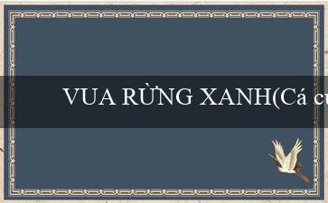 VUA RỪNG XANH(Cá cược giải trí trực tuyến tại sòng bài MU88)