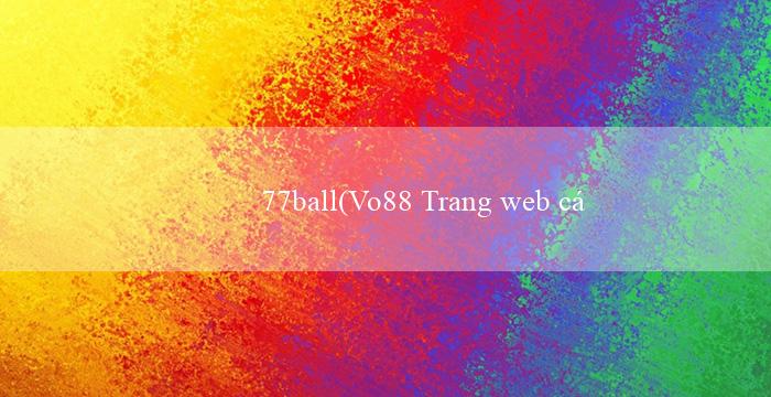 77ball(Vo88 Trang web cá cược trực tuyến hàng đầu)