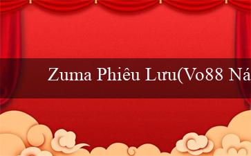 Zuma Phiêu Lưu(Vo88 Nền tảng cá cược trực tuyến hàng đầu)