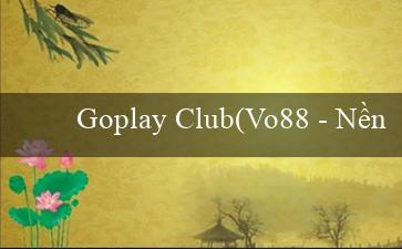 Goplay Club(Vo88 – Nền tảng cá cược trực tuyến tuyệt vời)