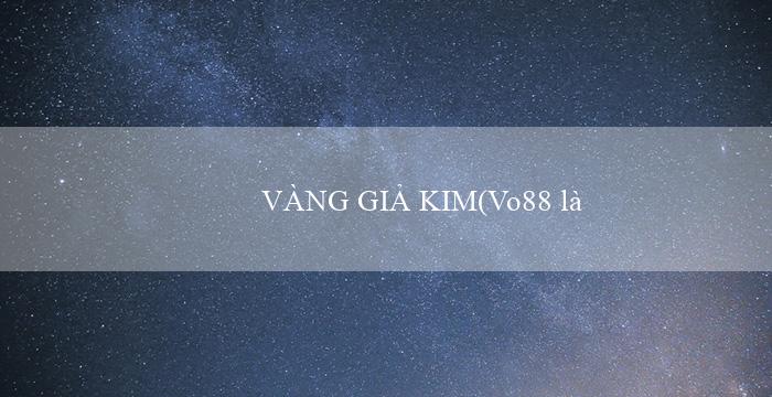 VÀNG GIẢ KIM(Vo88 là gì)