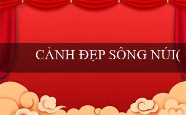 CẢNH ĐẸP SÔNG NÚI(Vo88-Sòng bạc trực tuyến hàng đầu Việt Nam)