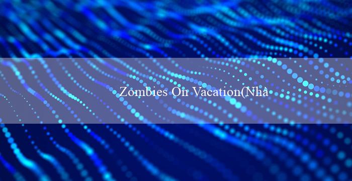 Zombies On Vacation(Nhà cái Vo88 – Trang cược trực tuyến hàng đầu)