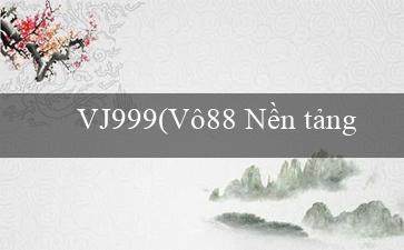 VJ999(Vô88 Nền tảng giải trí trực tuyến hàng đầu)