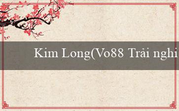 Kim Long(Vo88 Trải nghiệm cá cược trực tuyến đích thực)