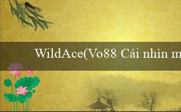 WildAce(Vo88 Cái nhìn mới vào trò chơi trực tuyến)