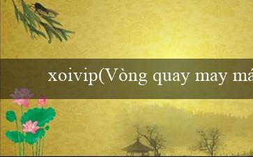 xoivip(Vòng quay may mắn tại sòng bài Vo88)