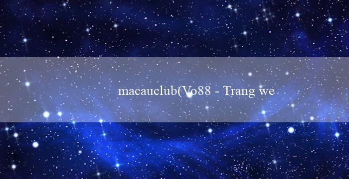 macauclub(Vo88 – Trang web cá cược hàng đầu Việt Nam)