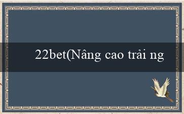 22bet(Nâng cao trải nghiệm cá cược với Vo88)