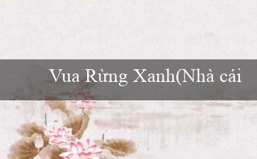 Vua Rừng Xanh(Nhà cái Vo88 dịch thành Vua 88)