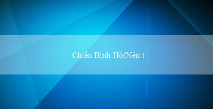 Chiến Binh Hổ(Nền tảng cá cược trực tuyến tiên phong – Vo88)