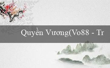 Quyền Vương(Vo88 – Trang web cá cược trực tuyến hàng đầu)