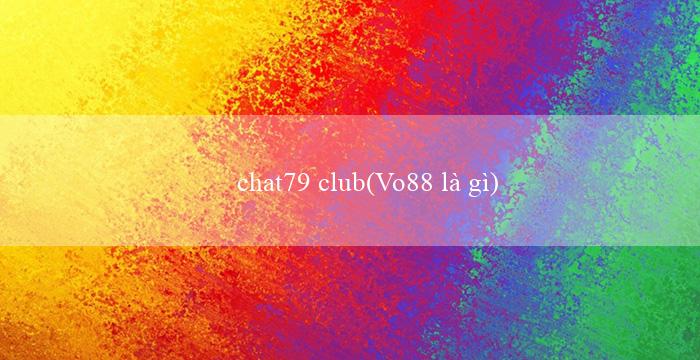 chat79 club(Vo88 là gì)