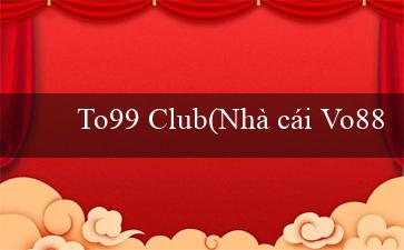 To99 Club(Nhà cái Vo88 chuyển thành Đại Lý Cá Cược Vo88)