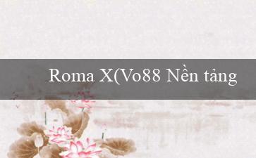 Roma X(Vo88 Nền tảng cá cược trực tuyến hàng đầu)