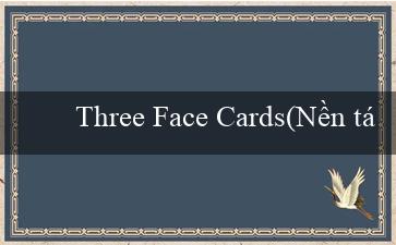 Three Face Cards(Nền tảng giải trí trực tuyến ấn tượng – Vo88)