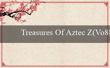 Treasures Of Aztec Z(Vo88 Trang web cá cược hàng đầu với tiêu đề mới)